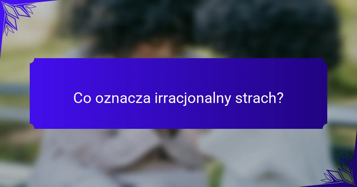 Co oznacza irracjonalny strach?