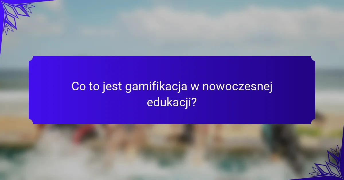 Co to jest gamifikacja w nowoczesnej edukacji?