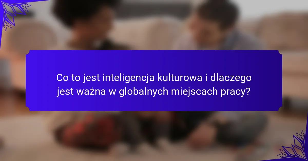 Co to jest inteligencja kulturowa i dlaczego jest ważna w globalnych miejscach pracy?