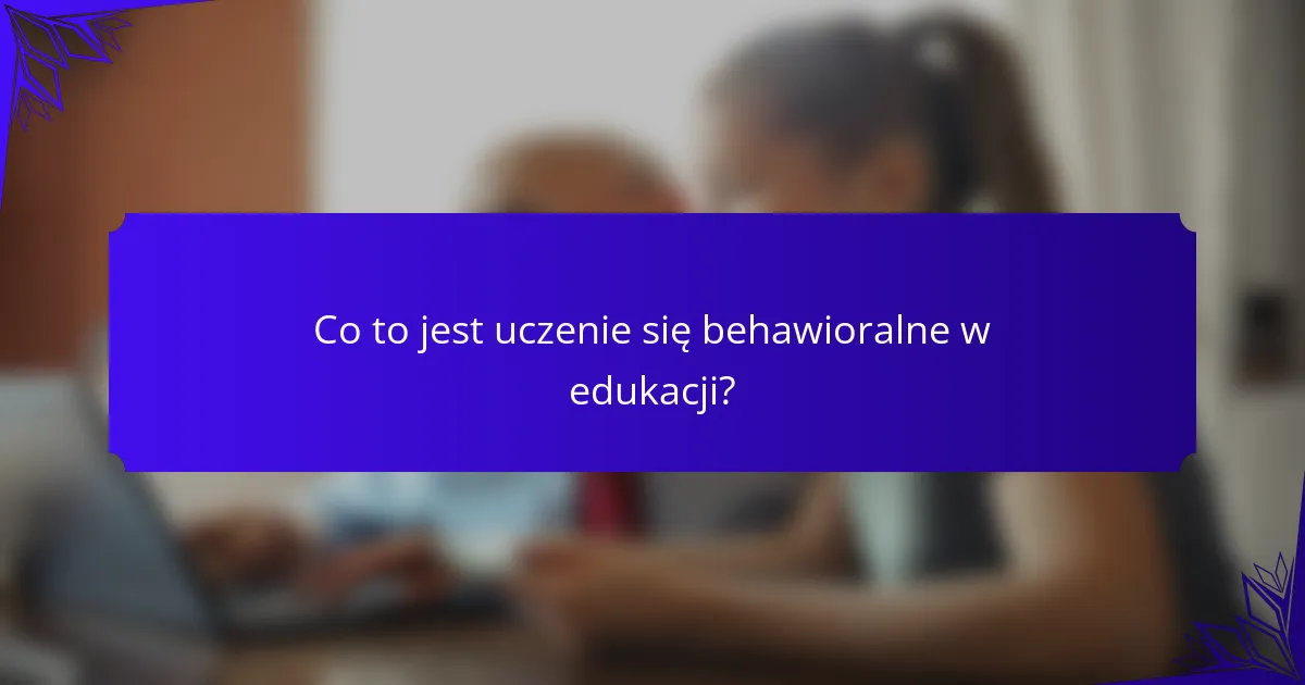 Co to jest uczenie się behawioralne w edukacji?