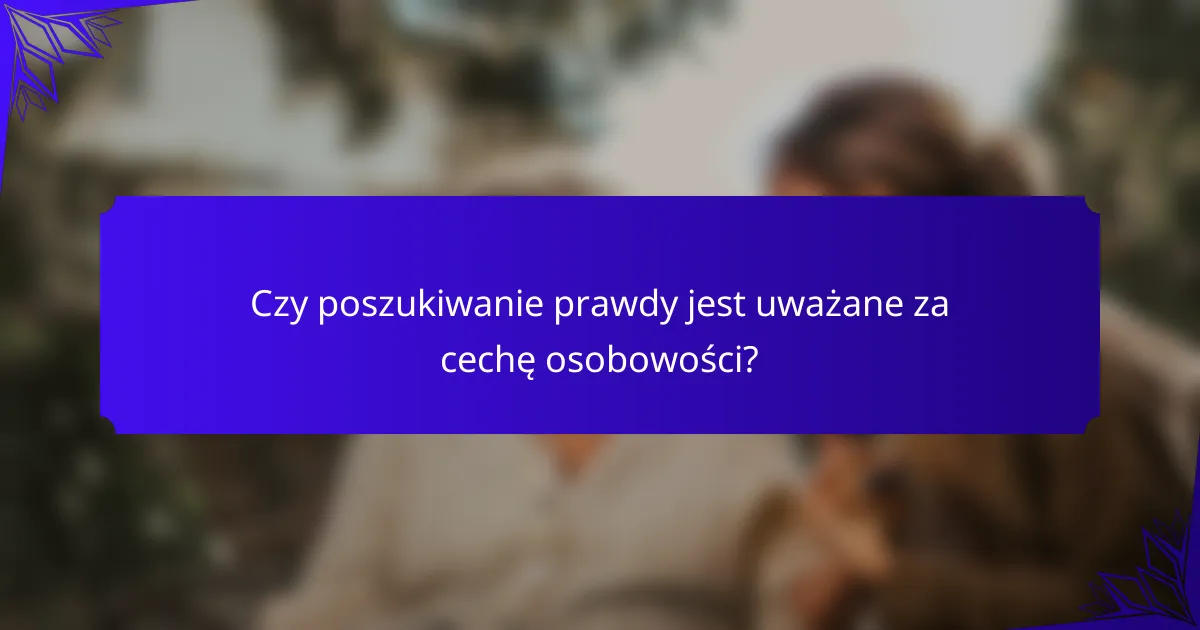 Czy poszukiwanie prawdy jest uważane za cechę osobowości?