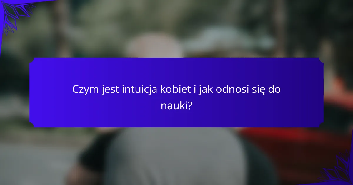 Czym jest intuicja kobiet i jak odnosi się do nauki?