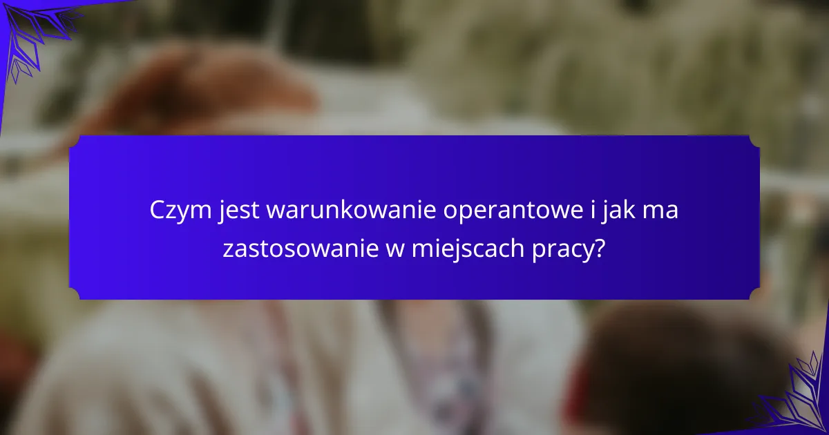 Czym jest warunkowanie operantowe i jak ma zastosowanie w miejscach pracy?