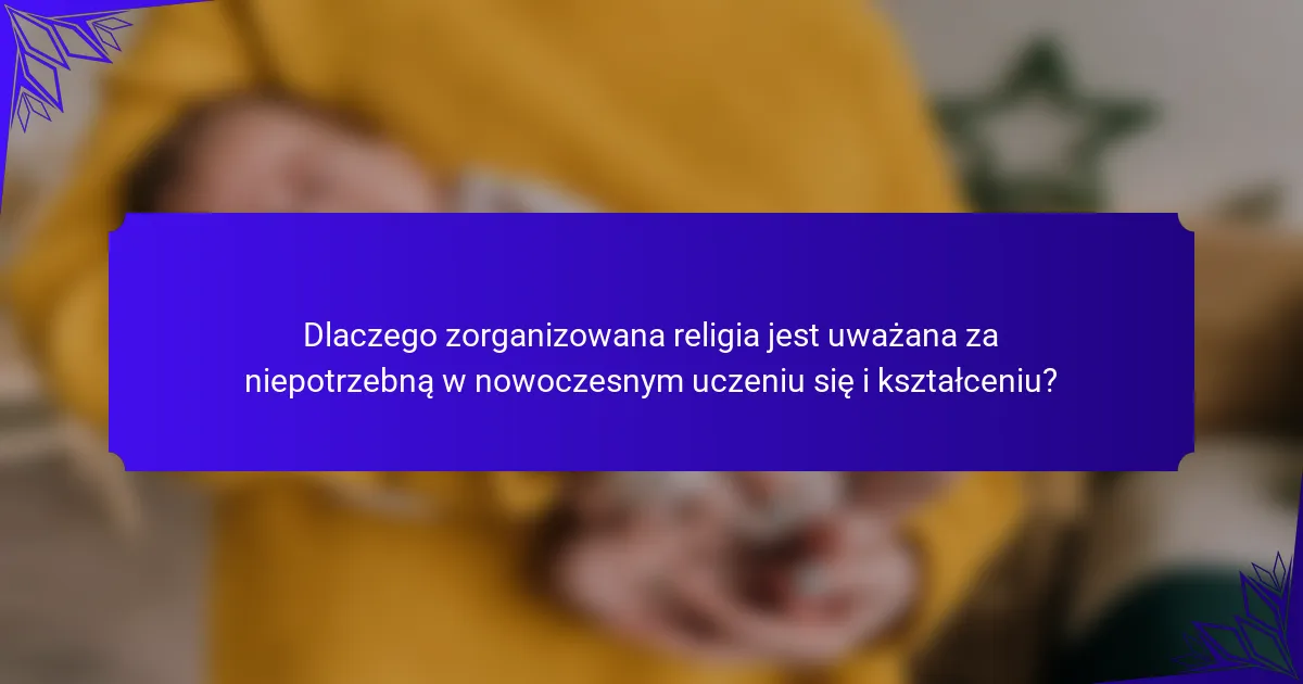 Dlaczego zorganizowana religia jest uważana za niepotrzebną w nowoczesnym uczeniu się i kształceniu?