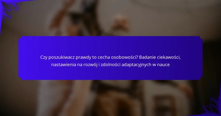 Czy poszukiwacz prawdy to cecha osobowości? Badanie ciekawości, nastawienia na rozwój i zdolności adaptacyjnych w nauce
