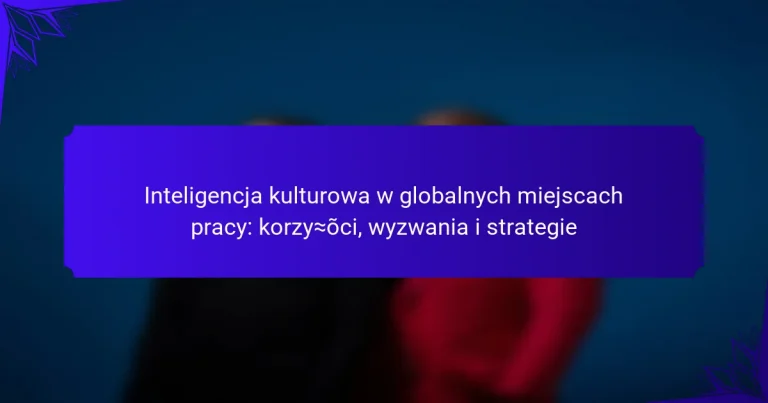 Inteligencja kulturowa w globalnych miejscach pracy: korzyści, wyzwania i strategie