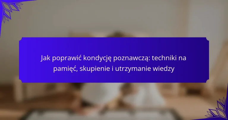 Jak poprawić kondycję poznawczą: techniki na pamięć, skupienie i utrzymanie wiedzy