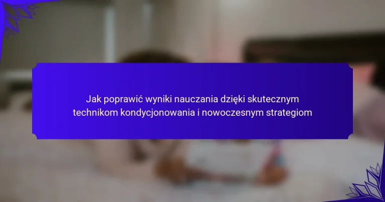Jak poprawić wyniki nauczania dzięki skutecznym technikom kondycjonowania i nowoczesnym strategiom
