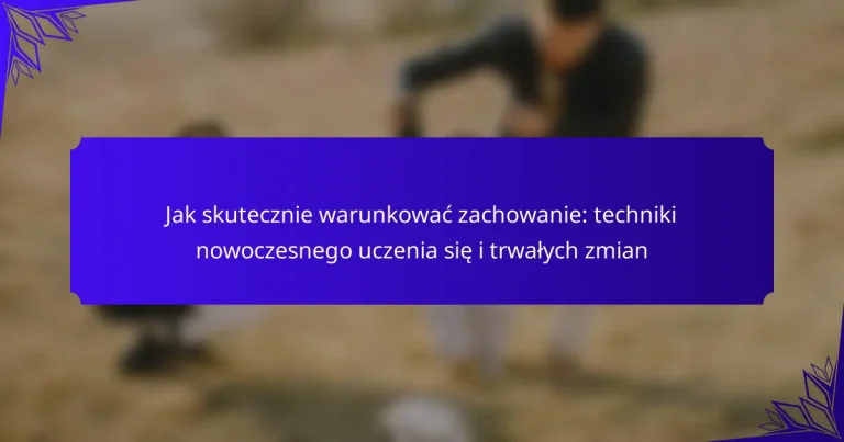 Jak skutecznie warunkować zachowanie: techniki nowoczesnego uczenia się i trwałych zmian