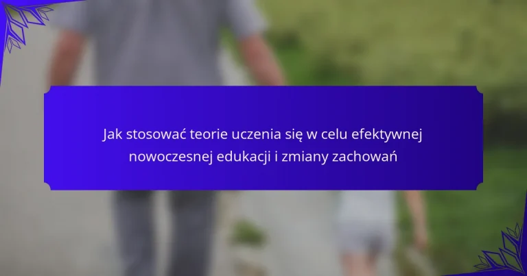 Jak stosować teorie uczenia się w celu efektywnej nowoczesnej edukacji i zmiany zachowań