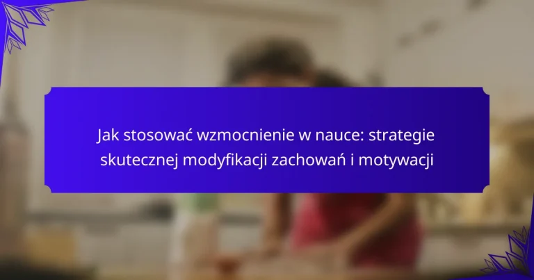 Jak stosować wzmocnienie w nauce: strategie skutecznej modyfikacji zachowań i motywacji