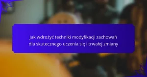 Jak wdrożyć techniki modyfikacji zachowań dla skutecznego uczenia się i trwałej zmiany