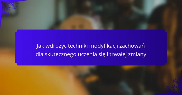Jak wdrożyć techniki modyfikacji zachowań dla skutecznego uczenia się i trwałej zmiany