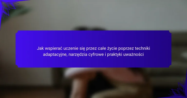 Jak wspierać uczenie się przez całe życie poprzez techniki adaptacyjne, narzędzia cyfrowe i praktyki uważności
