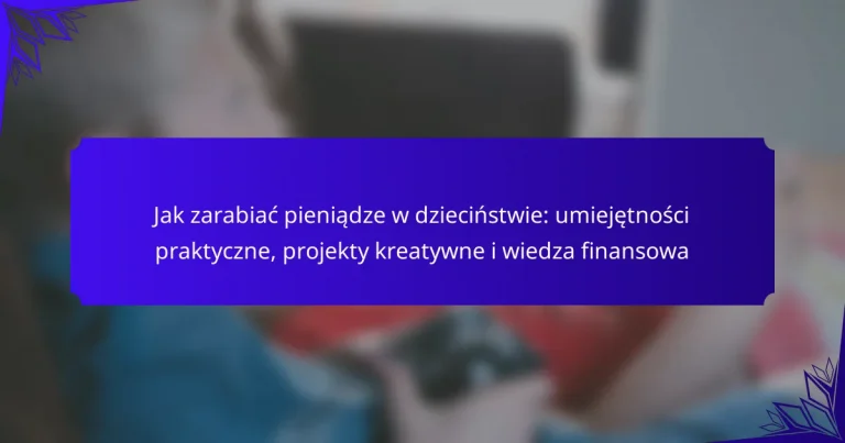 Jak zarabiać pieniądze w dzieciństwie: umiejętności praktyczne, projekty kreatywne i wiedza finansowa