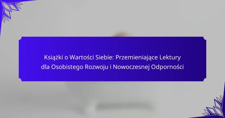 Książki o Wartości Siebie: Przemieniające Lektury dla Osobistego Rozwoju i Nowoczesnej Odporności