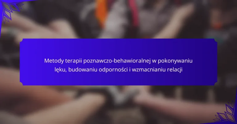 Metody terapii poznawczo-behawioralnej w pokonywaniu lęku, budowaniu odporności i wzmacnianiu relacji