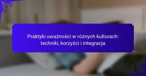 Praktyki uważności w różnych kulturach: techniki, korzyści i integracja