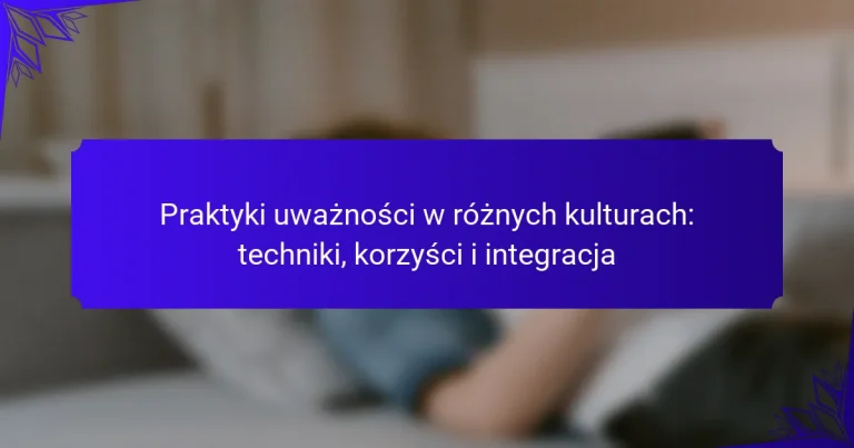 Praktyki uważności w różnych kulturach: techniki, korzyści i integracja
