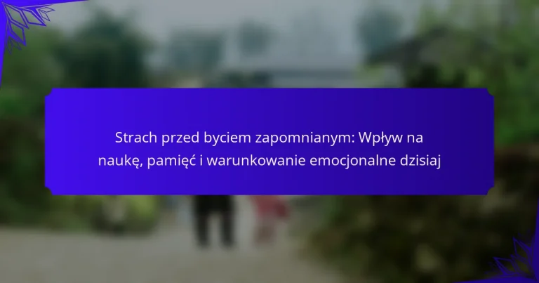 Strach przed byciem zapomnianym: Wpływ na naukę, pamięć i warunkowanie emocjonalne dzisiaj