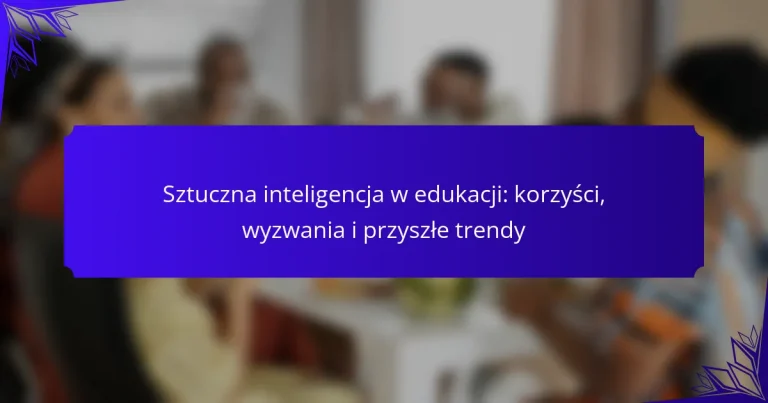 Sztuczna inteligencja w edukacji: korzyści, wyzwania i przyszłe trendy