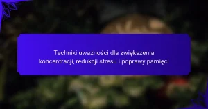 Techniki uważności dla zwiększenia koncentracji, redukcji stresu i poprawy pamięci
