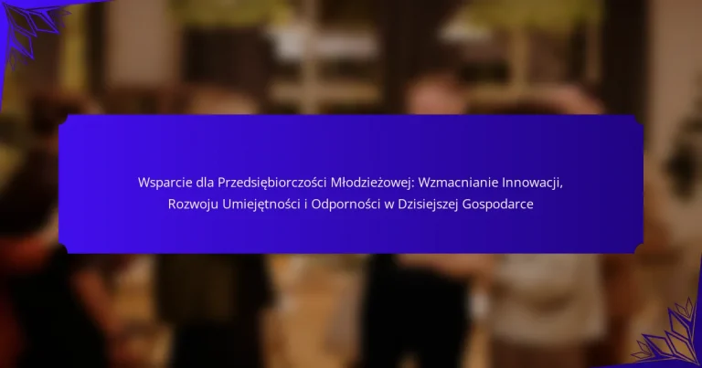 Wsparcie dla Przedsiębiorczości Młodzieżowej: Wzmacnianie Innowacji, Rozwoju Umiejętności i Odporności w Dzisiejszej Gospodarce
