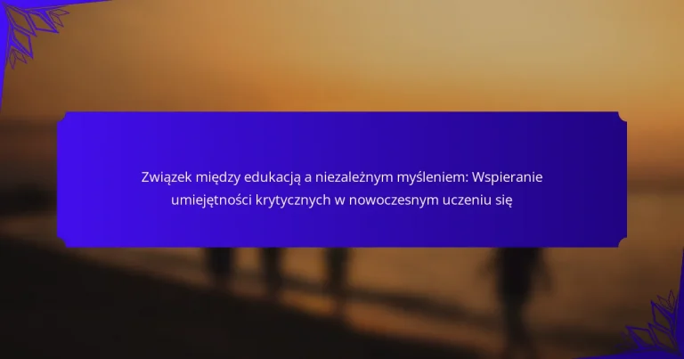 Związek między edukacją a niezależnym myśleniem: Wspieranie umiejętności krytycznych w nowoczesnym uczeniu się