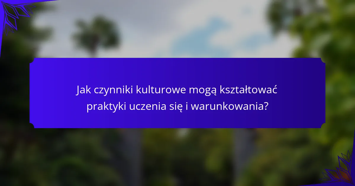Jak czynniki kulturowe mogą kształtować praktyki uczenia się i warunkowania?