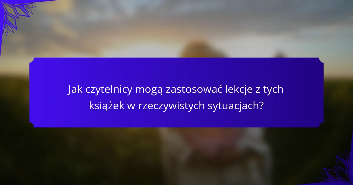 Jak czytelnicy mogą zastosować lekcje z tych książek w rzeczywistych sytuacjach?