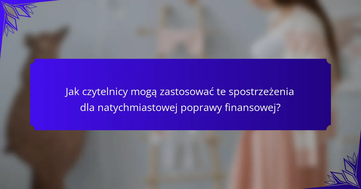 Jak czytelnicy mogą zastosować te spostrzeżenia dla natychmiastowej poprawy finansowej?