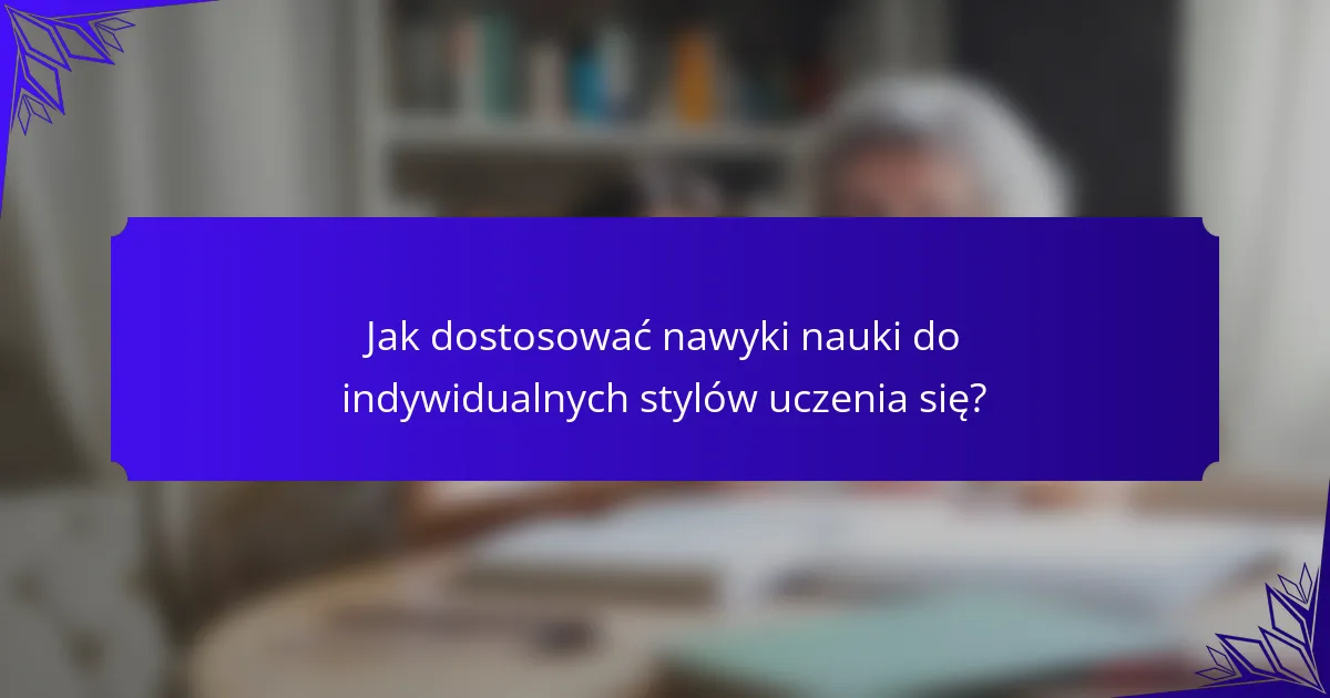 Jak dostosować nawyki nauki do indywidualnych stylów uczenia się?