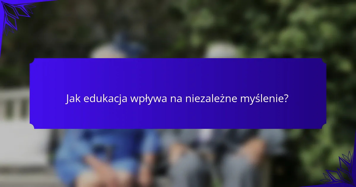 Jak edukacja wpływa na niezależne myślenie?
