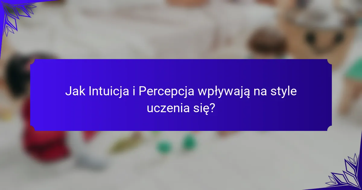Jak Intuicja i Percepcja wpływają na style uczenia się?
