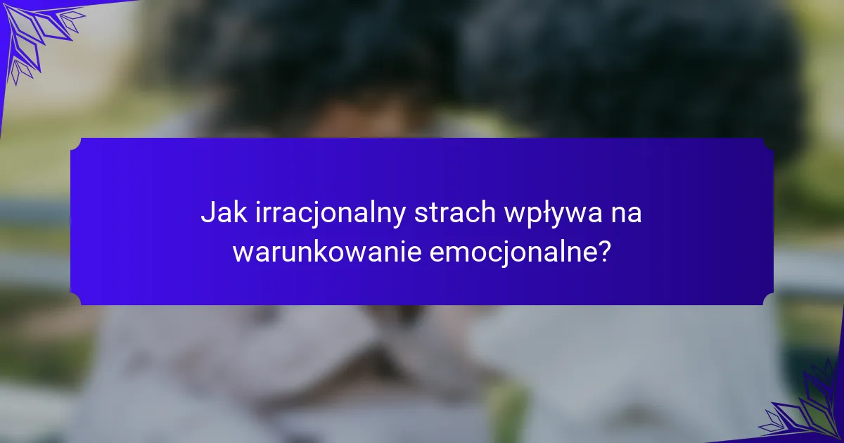 Jak irracjonalny strach wpływa na warunkowanie emocjonalne?