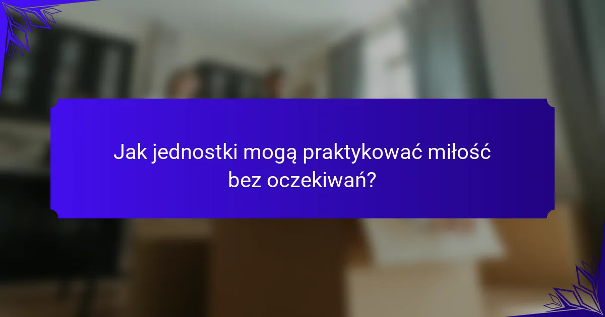 Jak jednostki mogą praktykować miłość bez oczekiwań?