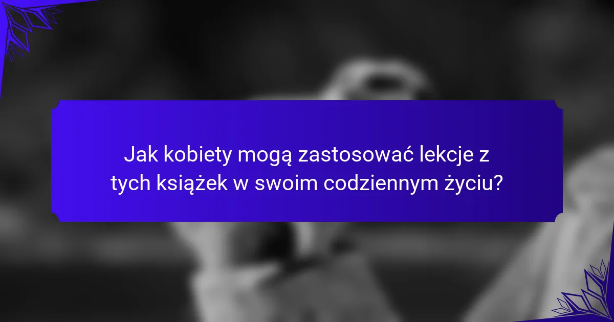 Jak kobiety mogą zastosować lekcje z tych książek w swoim codziennym życiu?