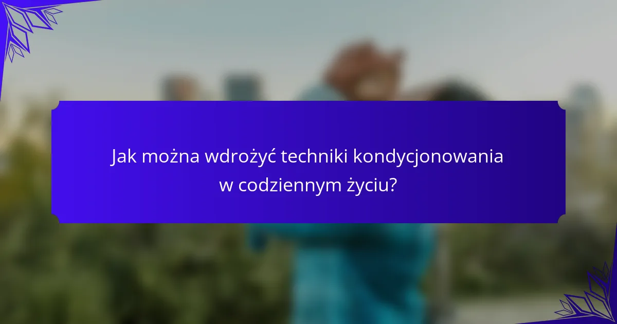 Jak można wdrożyć techniki kondycjonowania w codziennym życiu?