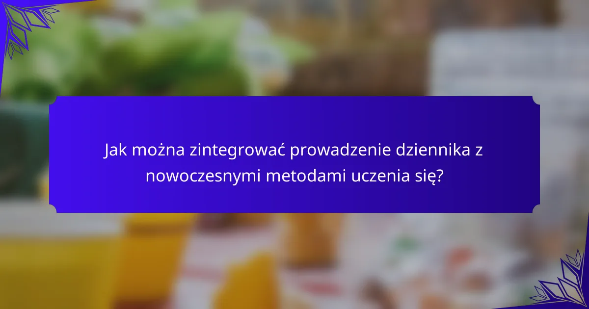 Jak można zintegrować prowadzenie dziennika z nowoczesnymi metodami uczenia się?