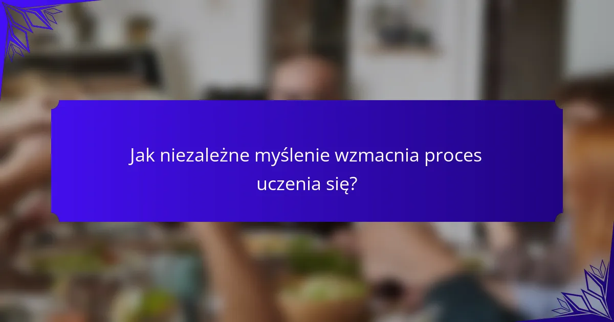 Jak niezależne myślenie wzmacnia proces uczenia się?