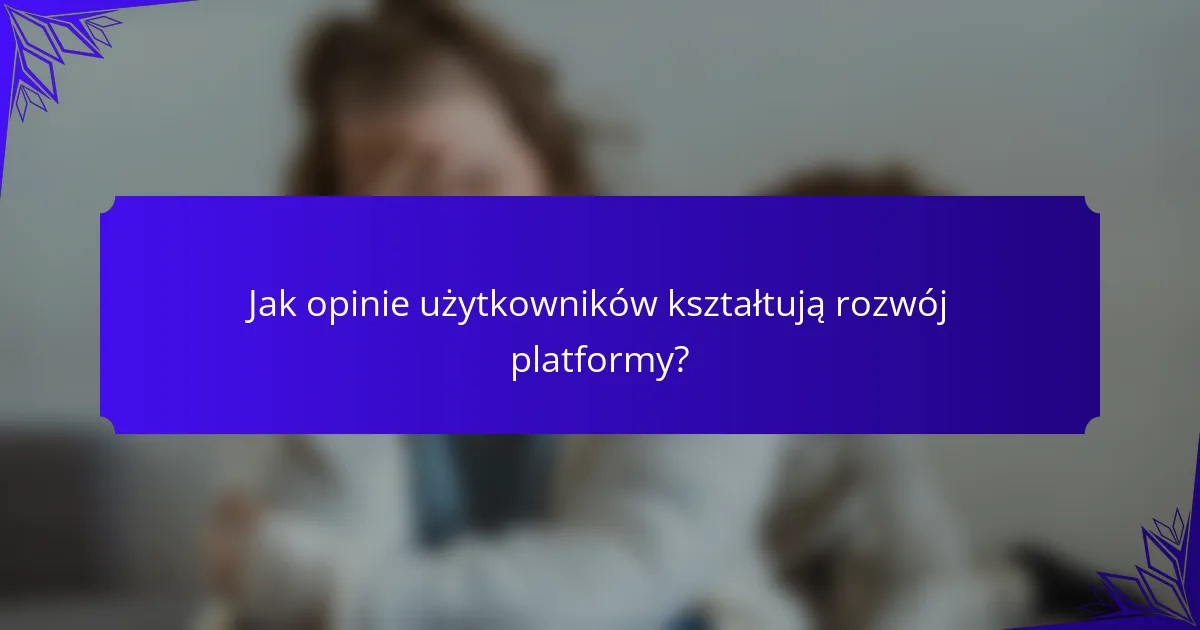 Jak opinie użytkowników kształtują rozwój platformy?