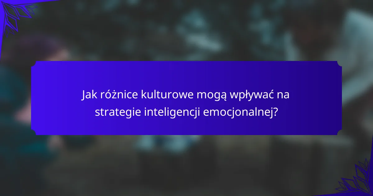 Jak różnice kulturowe mogą wpływać na strategie inteligencji emocjonalnej?
