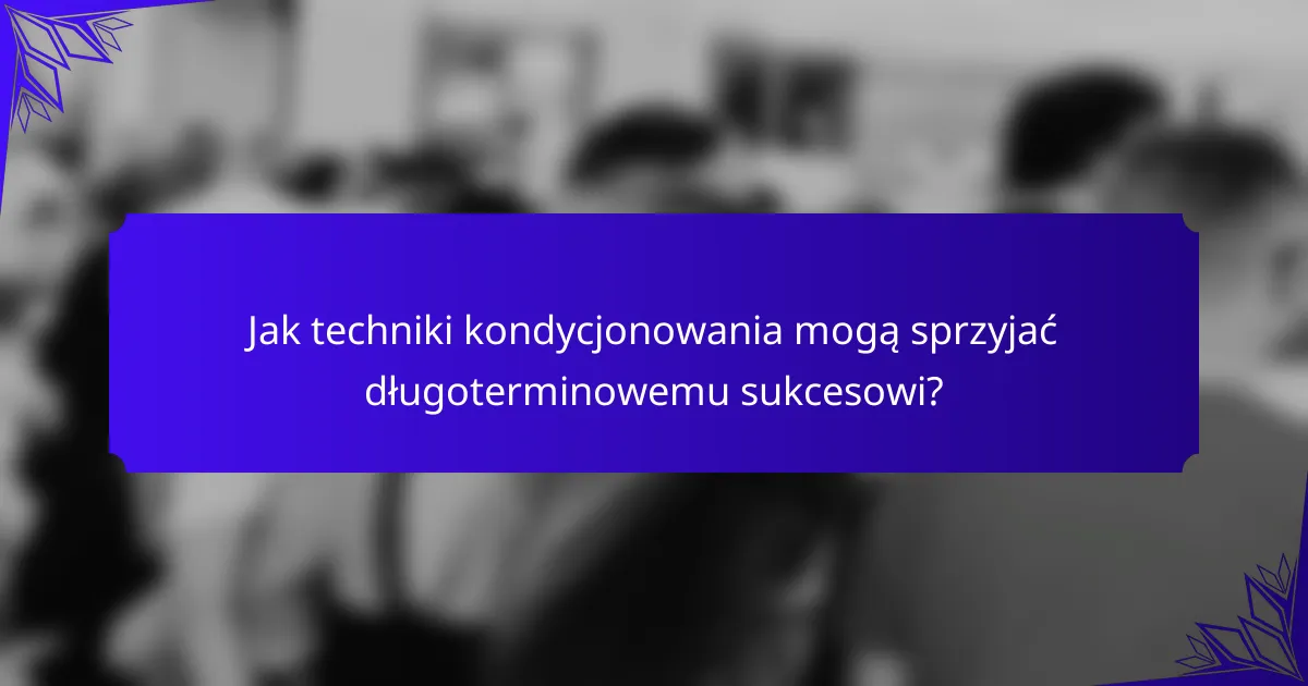 Jak techniki kondycjonowania mogą sprzyjać długoterminowemu sukcesowi?