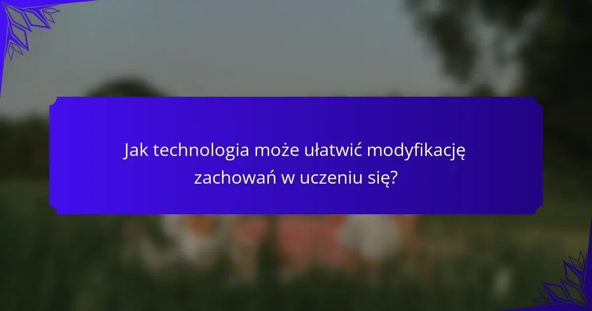 Jak technologia może ułatwić modyfikację zachowań w uczeniu się?
