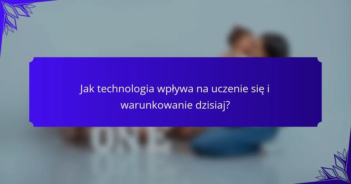 Jak technologia wpływa na uczenie się i warunkowanie dzisiaj?