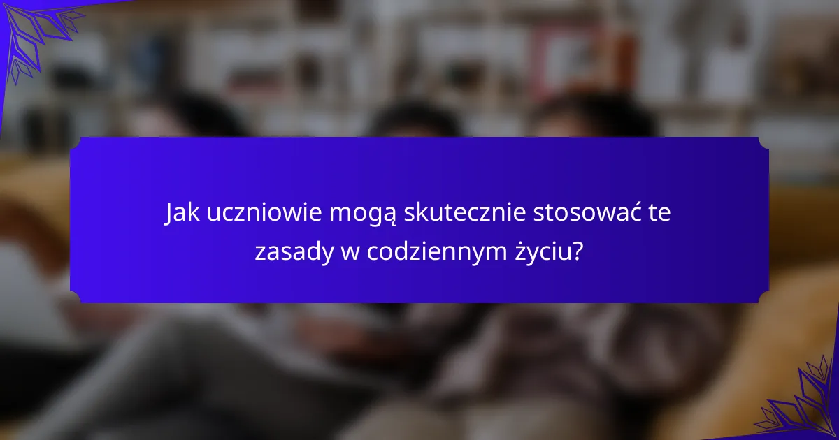 Jak uczniowie mogą skutecznie stosować te zasady w codziennym życiu?