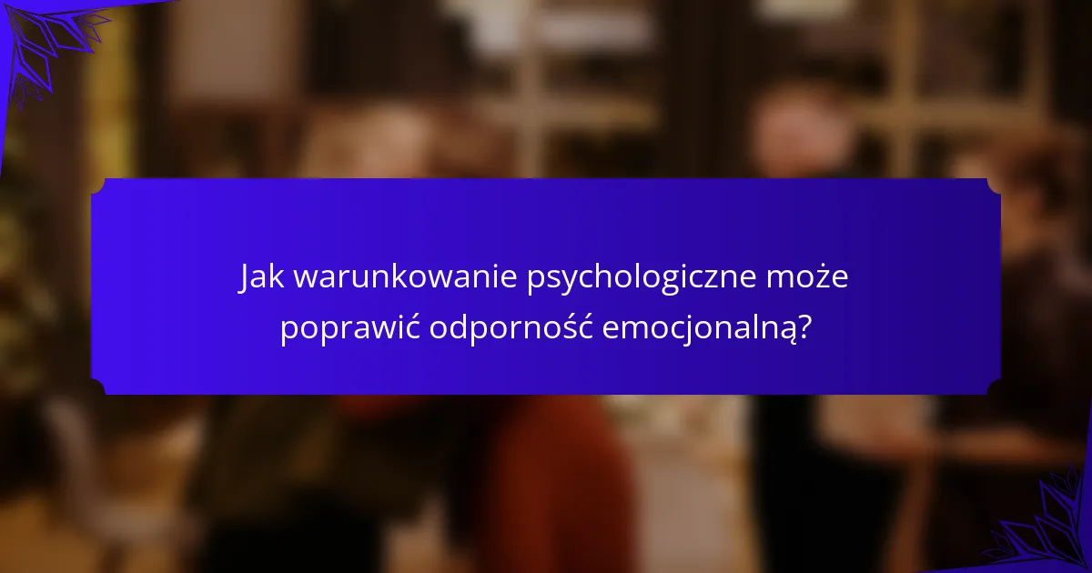 Jak warunkowanie psychologiczne może poprawić odporność emocjonalną?
