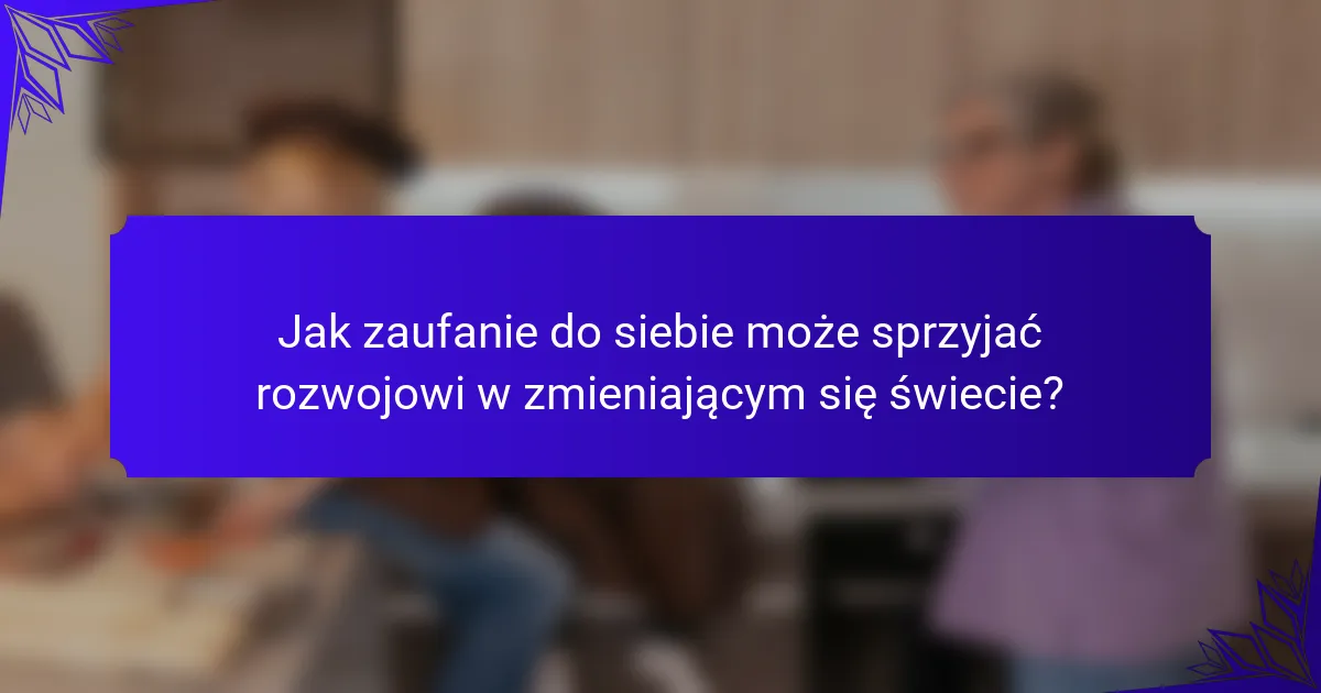 Jak zaufanie do siebie może sprzyjać rozwojowi w zmieniającym się świecie?