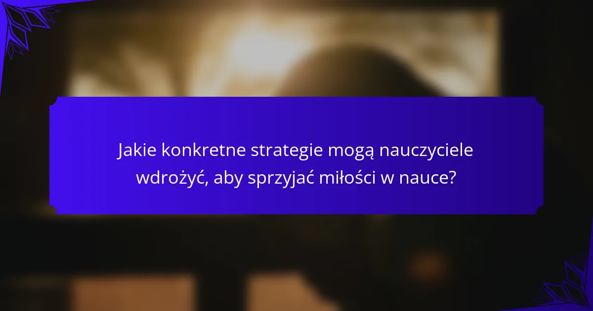 Jakie konkretne strategie mogą nauczyciele wdrożyć, aby sprzyjać miłości w nauce?