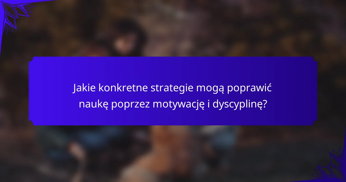 Jakie konkretne strategie mogą poprawić naukę poprzez motywację i dyscyplinę?
